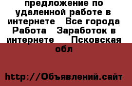 предложение по удаленной работе в интернете - Все города Работа » Заработок в интернете   . Псковская обл.